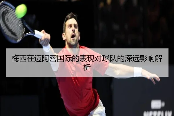 梅西在迈阿密国际的表现对球队的深远影响解析